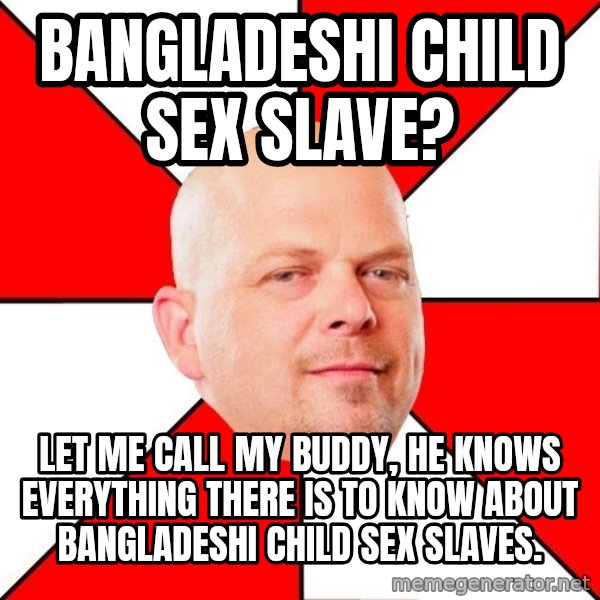 Pawn Stars meme: bangladeshi child sex slave? / let me call my buddy, he knows everything there is to know about bangladeshi child sex slaves.