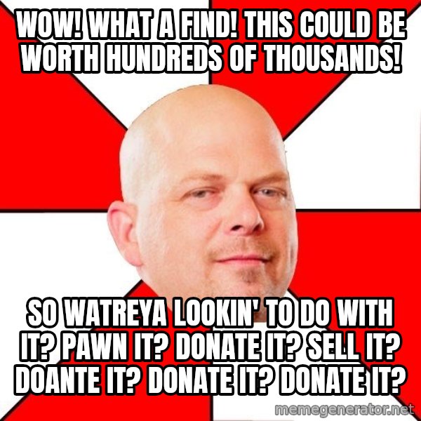 Pawn Stars meme: wow! what a find! this could be worth hundreds of thousands! / so watreya lookin' to do with it? pawn it? donate it? sell it? doante it? donate it? donate it?