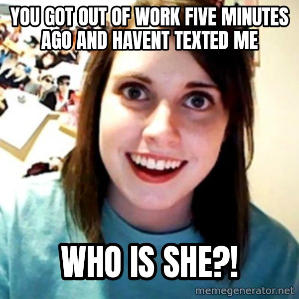 Overly Obsessed Girlfriend meme: you got out of work five minutes ago and havent texted me / who is she?!