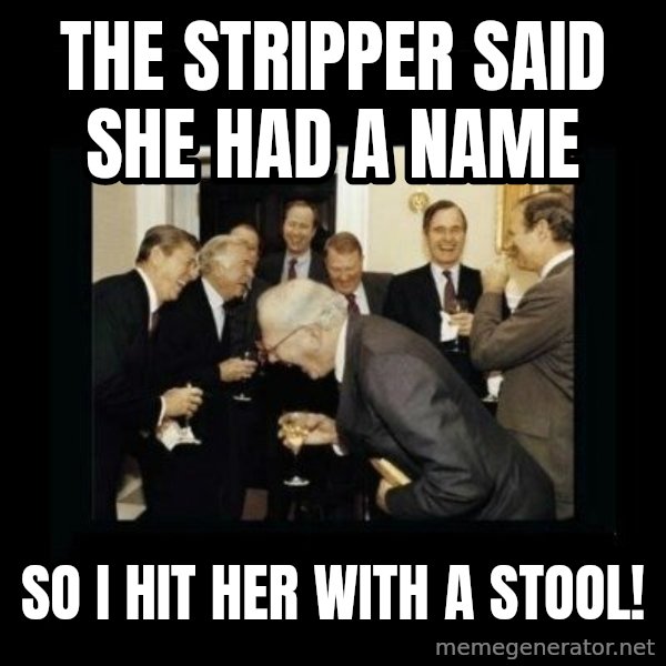 Rich Men Laughing meme: the stripper said she had a name / so i hit her with a stool!