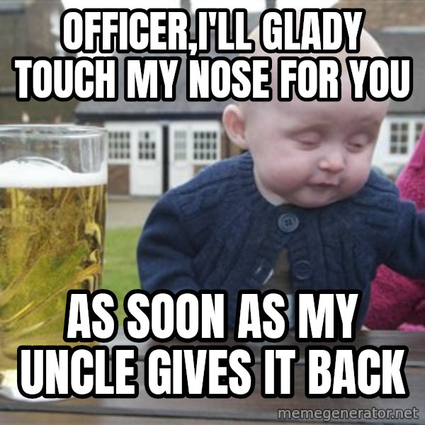 drunk baby 1 meme: Officer,I'll glady touch my nose for you / As soon as my uncle gives it back
