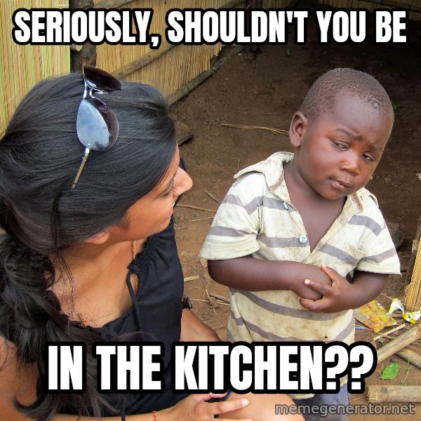 Skeptical 3rd World Kid meme: Seriously, shouldn't you be / In the kitchen??