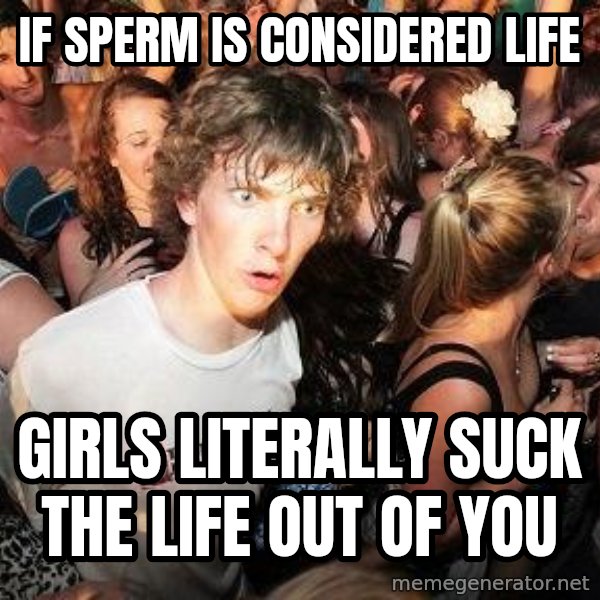 Sudden Realization Ralph meme: If sperm is considered life / girls literally suck the life out of you