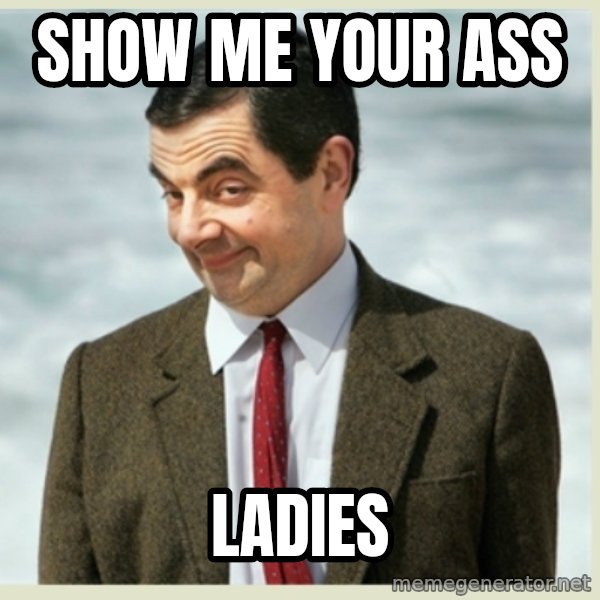 MR bean meme: SHOW ME YOUR ASS / LADIES