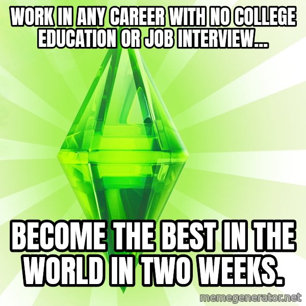 Sims meme: work in any career with no college education or job interview... / become the best in the world in two weeks.