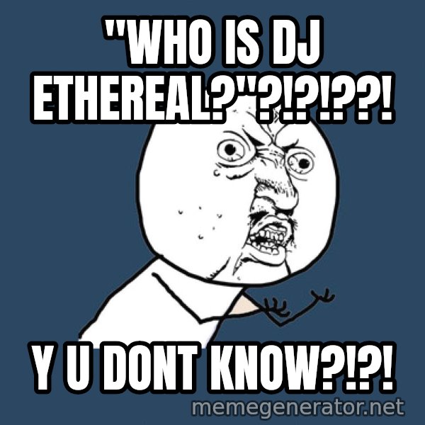 Y U No meme: "Who is DJ Ethereal?"?!?!??! / Y u Dont know?!?!
