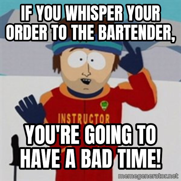 SouthPark Bad Time meme meme: If you whisper your order to the bartender, / You're going to have a bad time!
