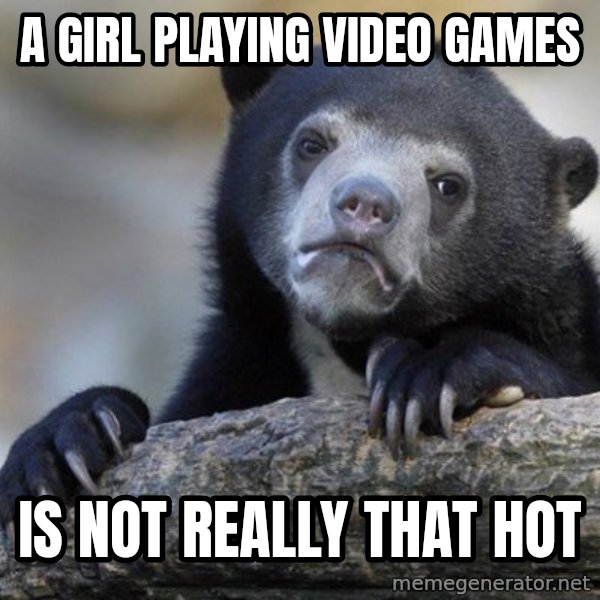 Confession Bear meme: A girl playing video games / is not really that hot