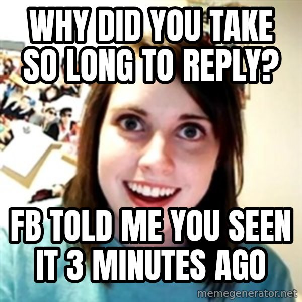 Clingy Girlfriend meme: why did you take so long to reply? / fb told me you seen it 3 minutes ago
