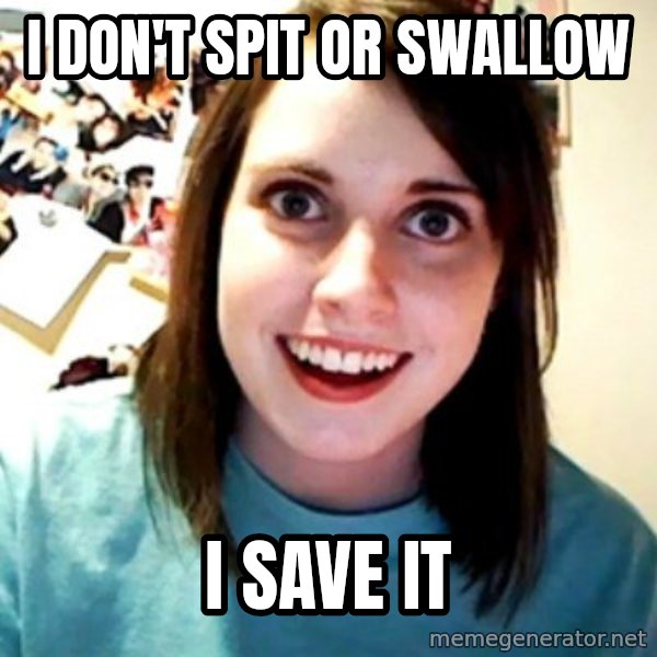 Overly Obsessed Girlfriend meme: I don't spit or swallow / i save it