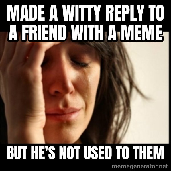 First World Problems meme: made a witty reply to a friend with a meme / but hE'S not used to them