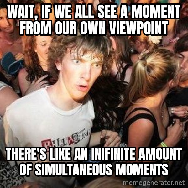 Sudden Realization Ralph meme: wait, if we all see a moment from our own viewpoint / there's like an inifinite amount of simultaneous moments