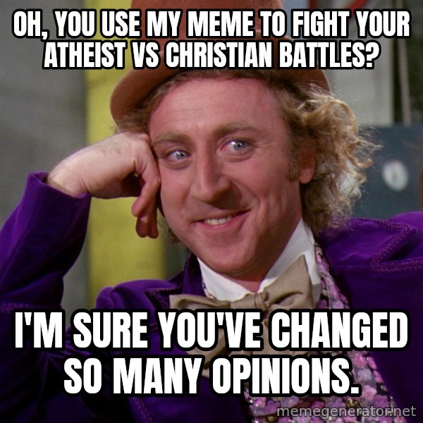 Willy Wonka meme: Oh, you use my meme to fight your atheist vs christian battles? / i'm sure you've changed so many opinions.
