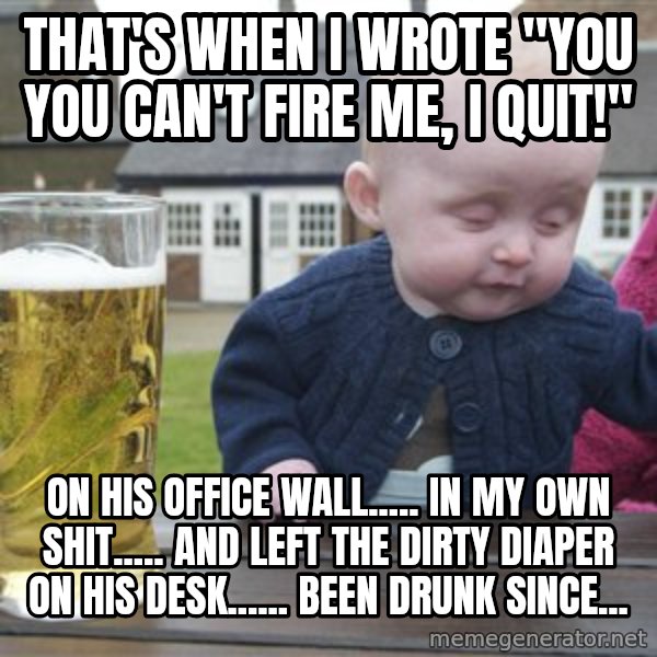 drunk baby 1 meme: that's when i wrote "You You can't fire me, I quit!" / on his office wall..... in my own shit..... and left the dirty diaper on his desk...... been drunk since...