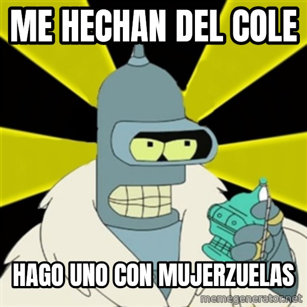 Bender IMHO meme: me hechan del cole / hago uno con mujerzuelas