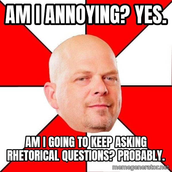 Pawn Stars meme: Am I annoying? yes. / Am I going to keep asking rhetorical questions? Probably.