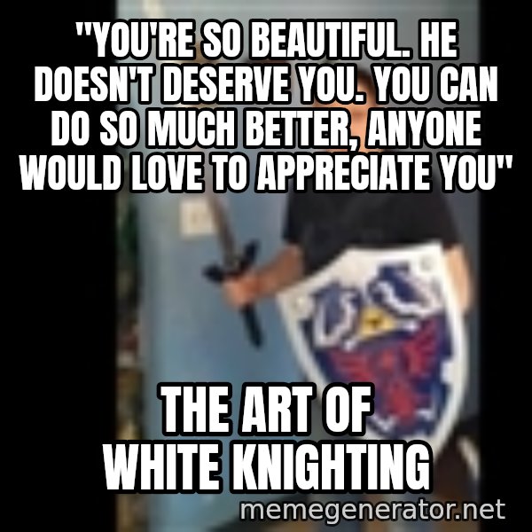 Internet White Knight meme: "you're so beautiful. he doesn't deserve you. you can do so much better, anyone would love to appreciate you" / the art of white knighting