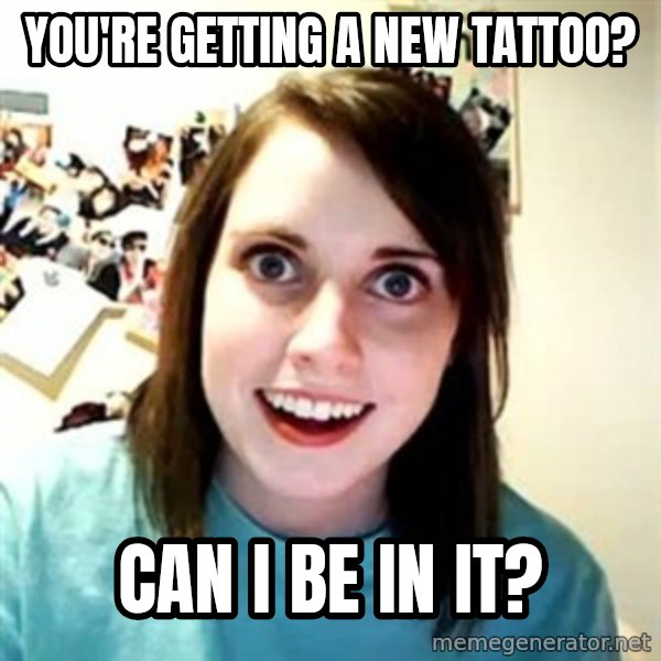 Overly Attached Girlfriend meme: You're getting a new TATTOO? / Can i be in it?