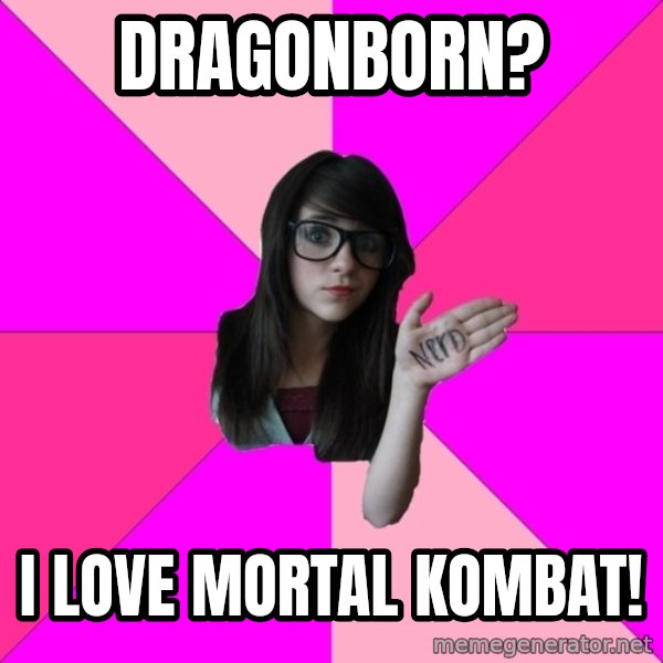 Idiot Nerd Girl meme: dragonborn? / i love mortal kombat!