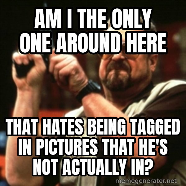 john goodman meme: Am I THE ONLY ONE AROUND HERE / THAT hates being tagged in pictures that he's not actually in?
