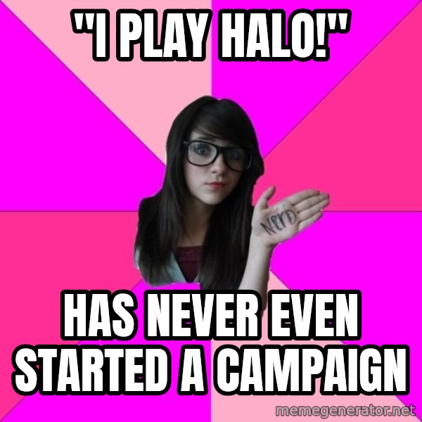 Idiot Nerd Girl meme: "I play Halo!" / has never even started a campaign