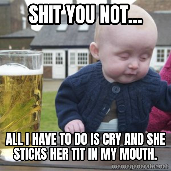 drunk baby 1 meme: Shit you not... / all i have to do is cry and she sticks her tit in my mouth.
