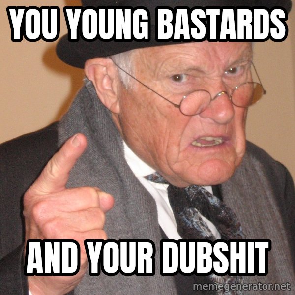 Angry Old Man meme: you young bastards / and your dubshit
