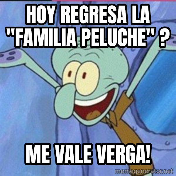 calamardo me vale meme: Hoy regresa la ''Familia Peluche" ? / ME VALE VERGA!