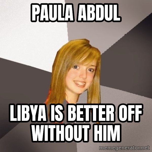 Musically Oblivious 8th Grader meme: paula abdul / libya is better off without him