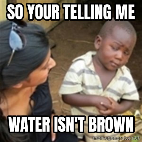 Skeptical 3rd World Kid meme: So your telling me / water ISN'T brown