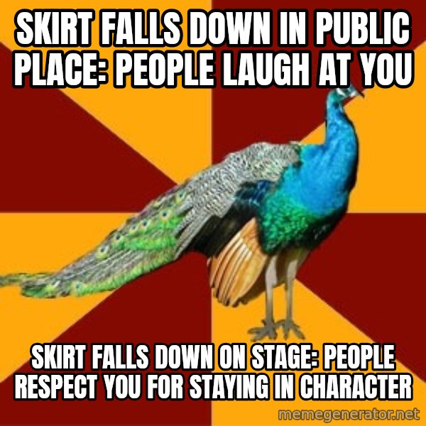 Thespian Peacock meme: Skirt falls down in public place: People laugh at you / Skirt falls down on stage: People respect you for staying in character