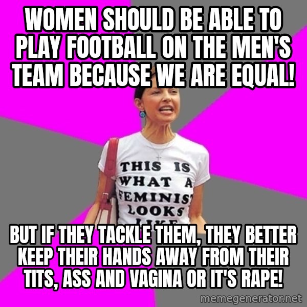 Feminist Cunt meme: Women should be able to play football on the men's team because we are equal! / but if they tackle them, they better keep their hands away from their tits, ass and vagina or it's rape!