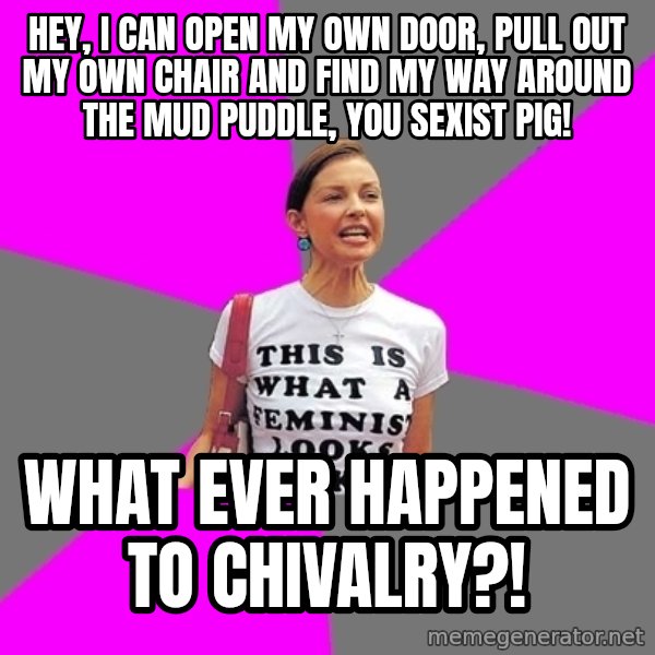 Feminist Cunt meme: Hey, I can open my own door, pull out my own chair and find my way around the mud puddle, you sexist pig! / What ever happened to chivalry?!