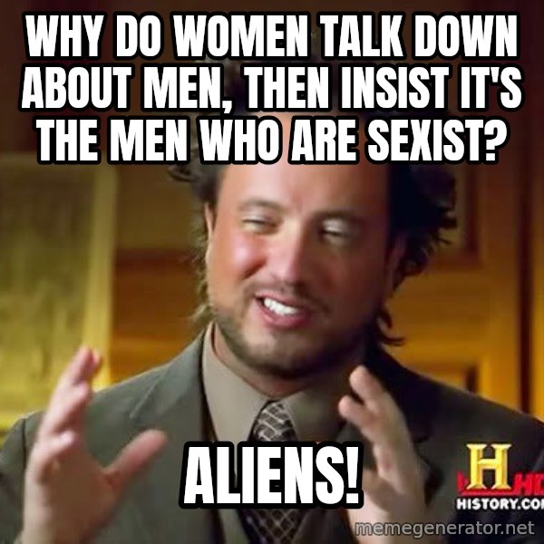 Ancient Aliens meme: why do women talk down about men, then insist it's the men who are sexist? / aliens!