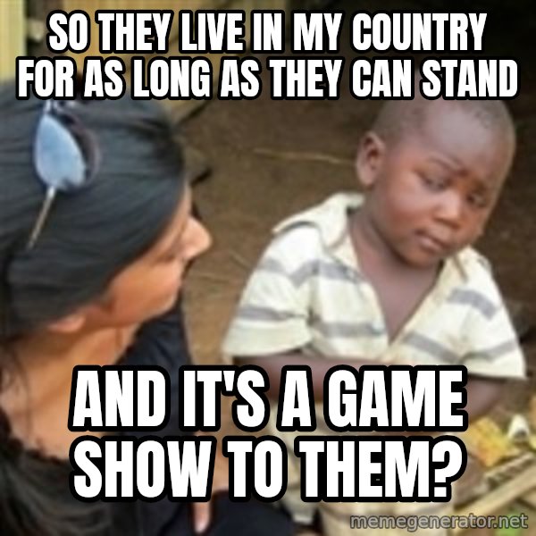 Skeptical african kid  meme: so they live in my country for as long as they can stand / and it's a game show to them?