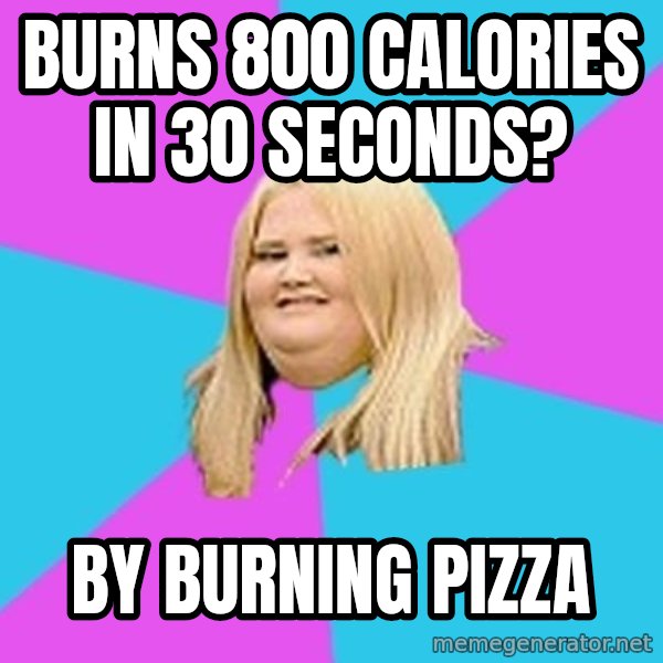 Fat Girl meme: Burns 800 calories in 30 seconds? / by burning pizza