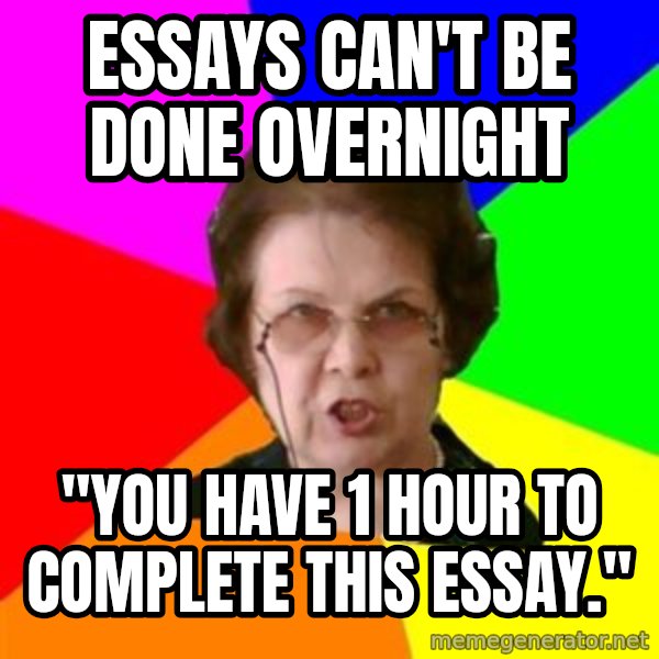 teacher meme: essays can't be done overnight / "You have 1 hour to complete this essay."