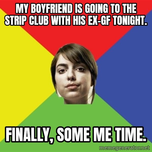 Non Jealous Girl meme: my boyfriend is going to the strip club with his ex-gf tonight. / finally, some me time.