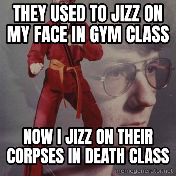 PTSD Karate Kyle meme: they used to jizz on my face in gym class / now i jizz on their corpses in death class