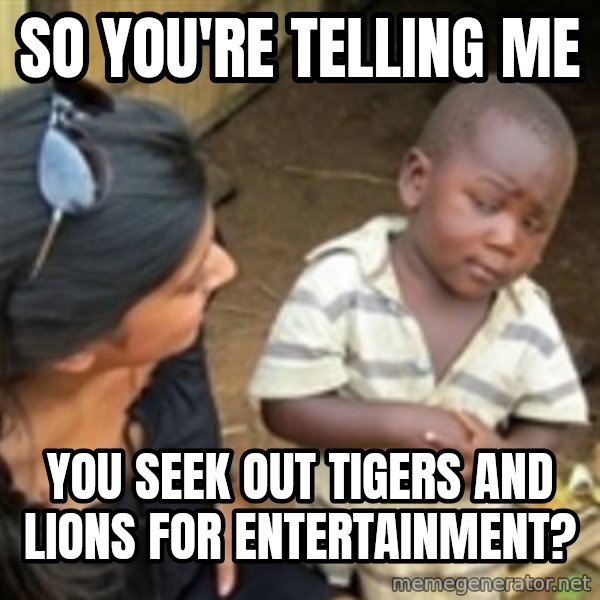 Skeptical 3rd World Kid meme: so you're telling me / you seek out tigers and lions for entertainment?