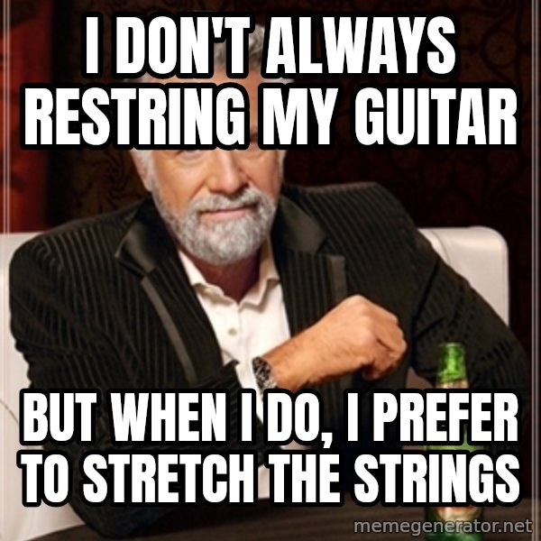 Most Interesting Man meme: i don't always restring my guitar / but when i do, i prefer to stretch the strings