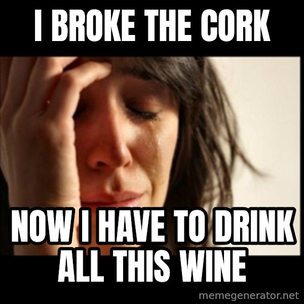 First World Problems meme: I broke the cork / now i have to drink all this wine