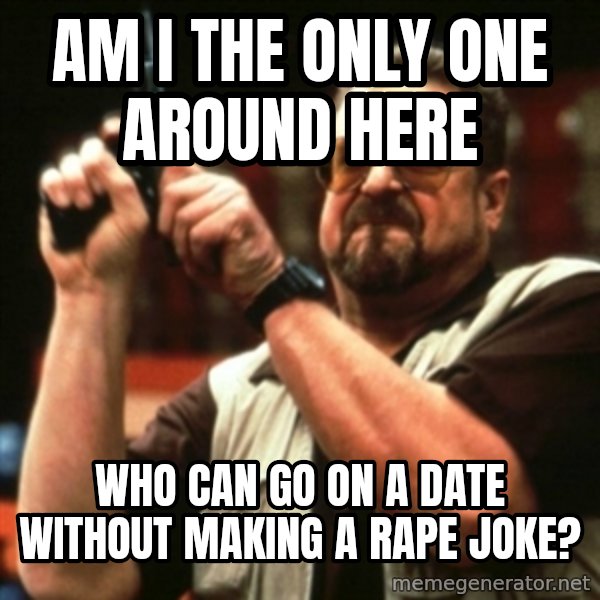 john goodman meme: Am I the only one around here / who can go on a date without making a rape joke?