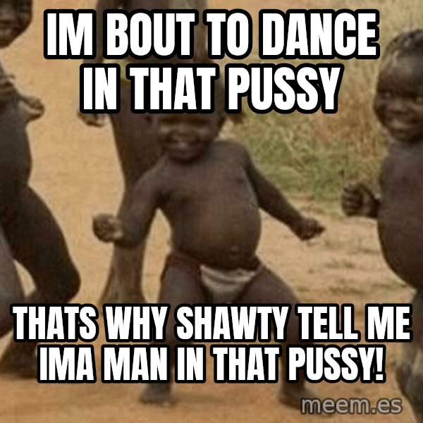 Success African Kid meme: IM BOUT TO DANCE IN THAT PUSSY / THATS WHY SHAWTY TELL ME IMA MAN IN THAT PUSSY!