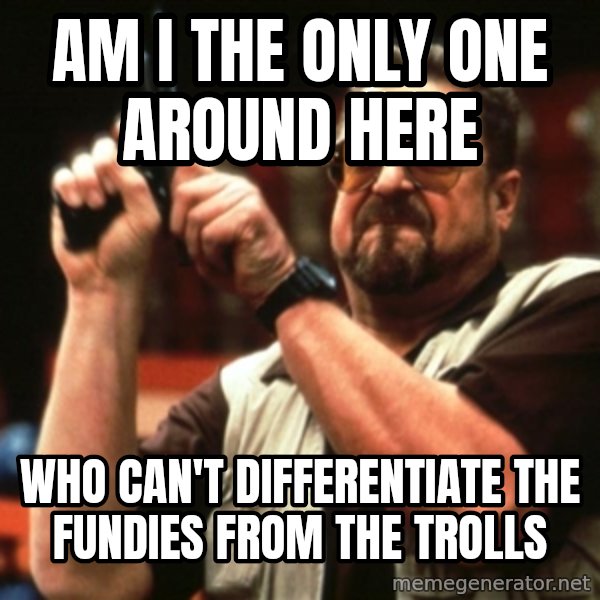Big Lebowski meme: AM I THE ONLY ONE AROUND HERE / WhO CAN'T DIFFERENTIATE THE FUNDIES FROM THE TROLLS