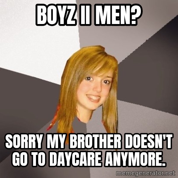 Musically Oblivious 8th Grader meme: Boyz II Men? / Sorry my brother doesn't go to daycare anymore.