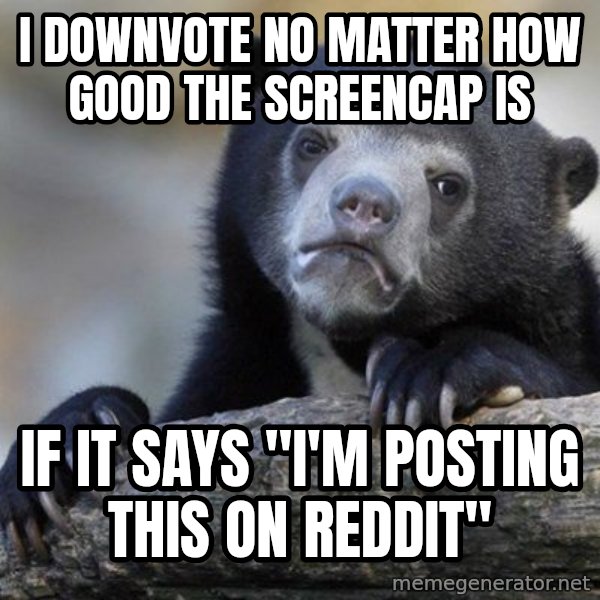 Confession Bear meme: I downvote no matter how good the screencap is / if it says "i'm posting this on reddit"