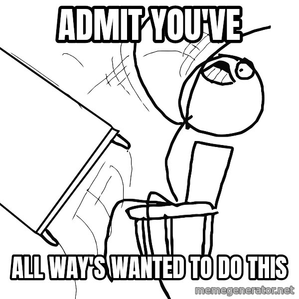 Desk Flip Rage Guy meme: ADMIT YOU'VE / all way's wanted to do this