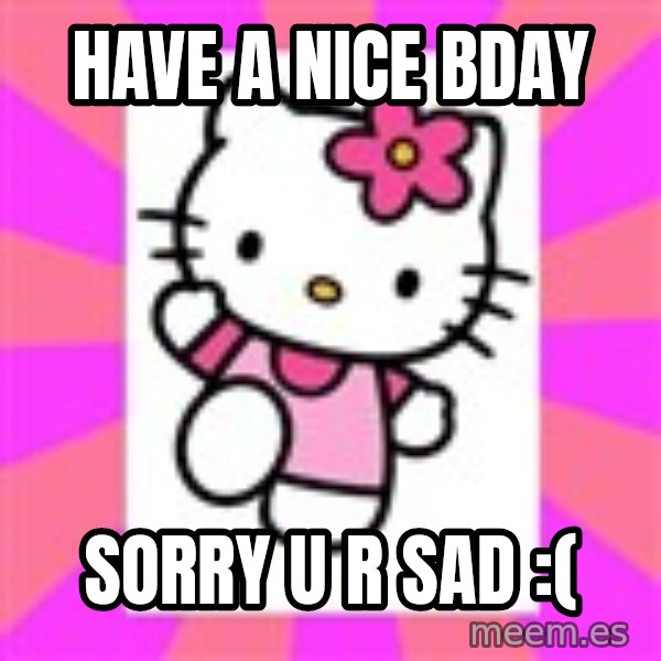 Hello Kitty meme: Have a nice BDAY / Sorry U r sad :(