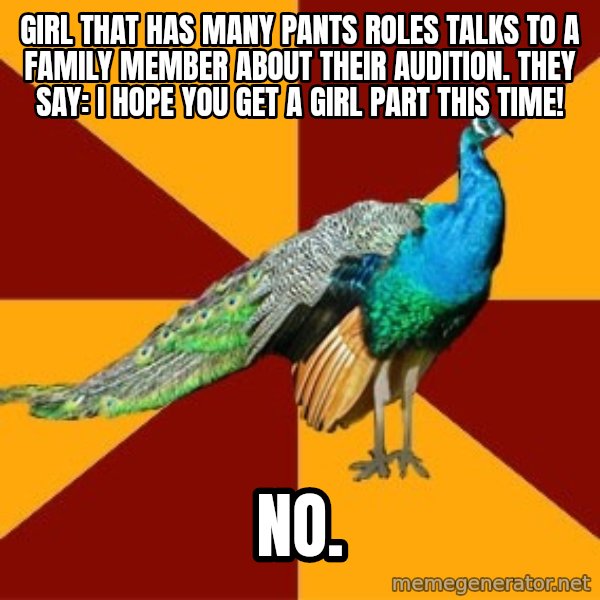 Thespian Peacock meme: Girl that has many pants roles talks to a family member about their audition. They say: I hope you get a girl part this time! / no.